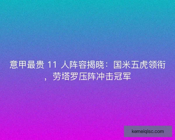 意甲最贵 11 人阵容揭晓：国米五虎领衔，劳塔罗压阵冲击冠军