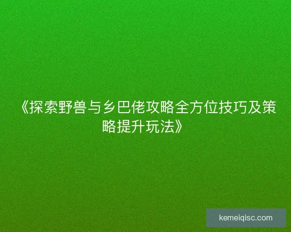 《探索野兽与乡巴佬攻略全方位技巧及策略提升玩法》