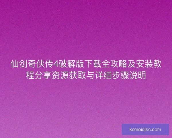 仙剑奇侠传4破解版下载全攻略及安装教程分享资源获取与详细步骤说明