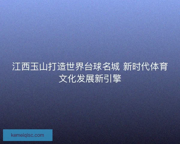 江西玉山打造世界台球名城 新时代体育文化发展新引擎