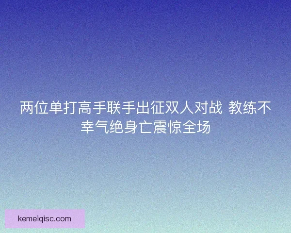 两位单打高手联手出征双人对战 教练不幸气绝身亡震惊全场