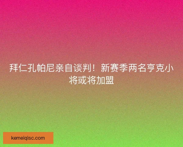 拜仁孔帕尼亲自谈判！新赛季两名亨克小将或将加盟